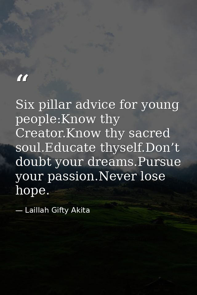 Six pillar advice for young people:Know thy Creator.Know thy sacred soul.Educate thyself.Don’t doubt your dreams.Pursue  — Laillah Gifty Akita