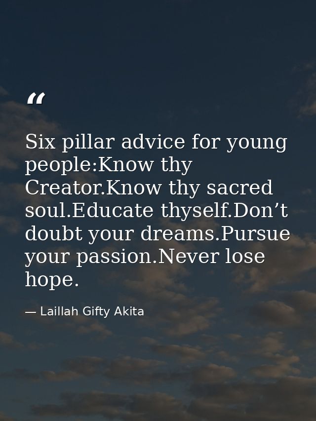 Six pillar advice for young people:Know thy Creator.Know thy sacred soul.Educate thyself.Don’t doubt your dreams.Pursue  — Laillah Gifty Akita