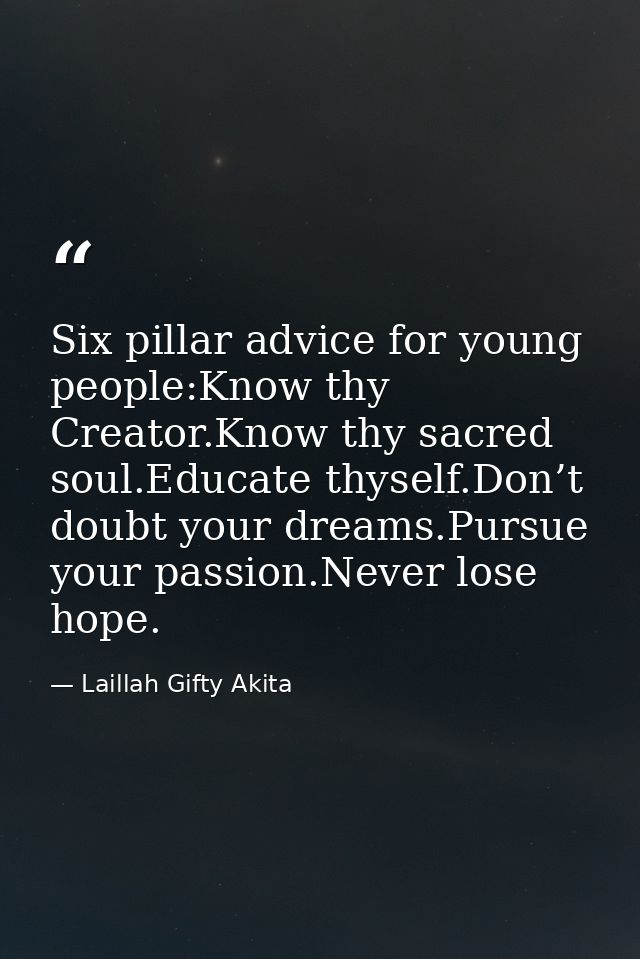 Six pillar advice for young people:Know thy Creator.Know thy sacred soul.Educate thyself.Don’t doubt your dreams.Pursue  — Laillah Gifty Akita