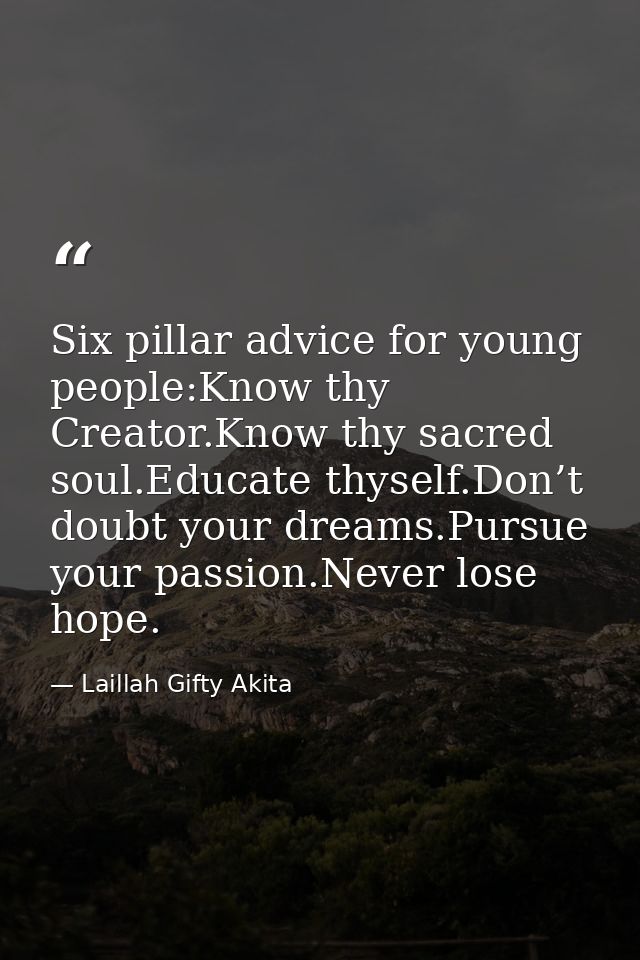 Six pillar advice for young people:Know thy Creator.Know thy sacred soul.Educate thyself.Don’t doubt your dreams.Pursue  — Laillah Gifty Akita