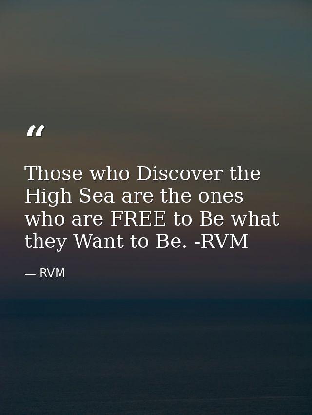 Those who Discover the High Sea are the ones who are FREE to Be what they Want to Be. -RVM — RVM
