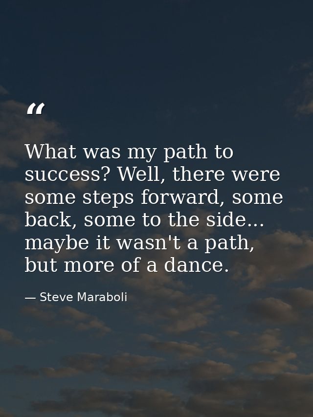 What was my path to success? Well, there were some steps forward, some back, some to the side... maybe it wasn't a path, — Steve Maraboli