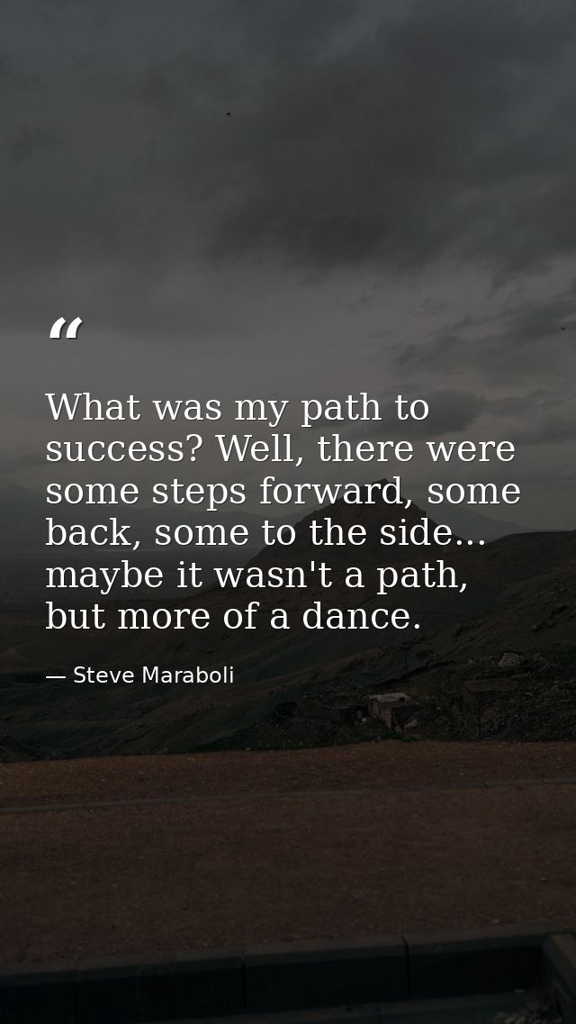 What was my path to success? Well, there were some steps forward, some back, some to the side... maybe it wasn't a path, — Steve Maraboli