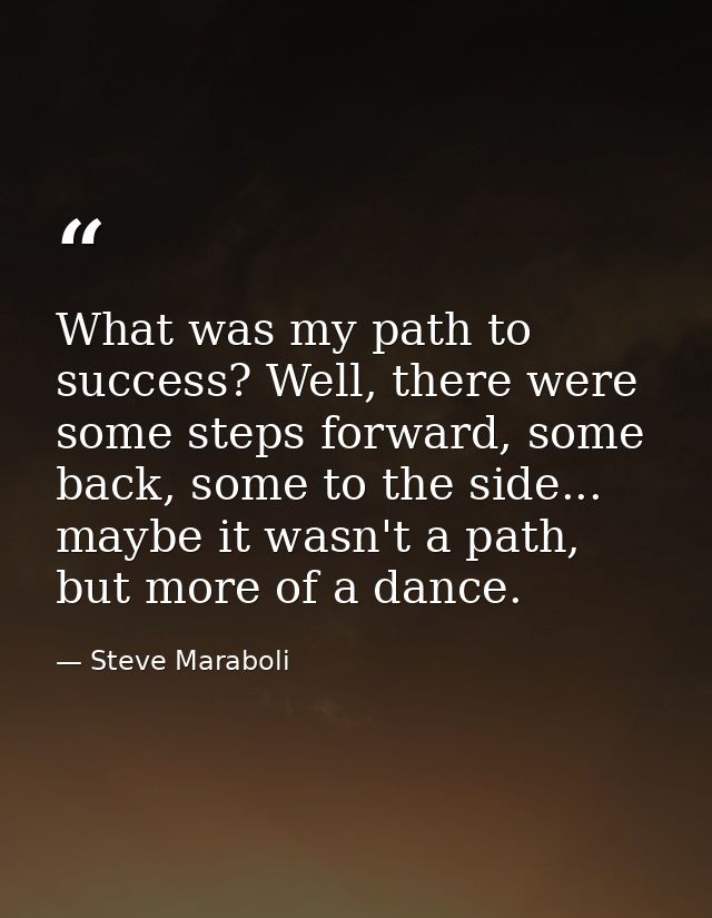 What was my path to success? Well, there were some steps forward, some back, some to the side... maybe it wasn't a path, — Steve Maraboli