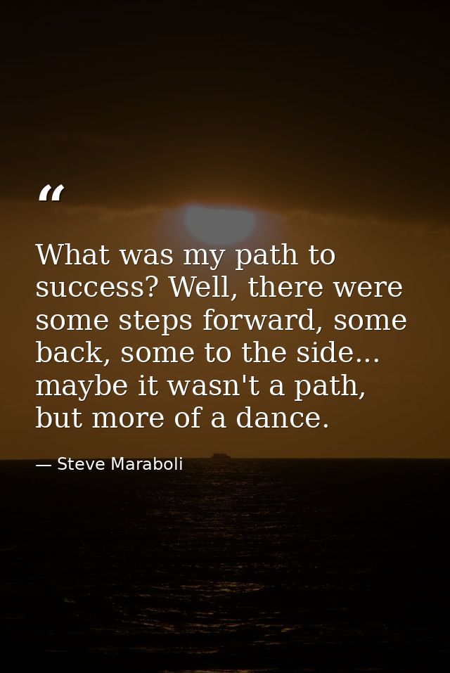 What was my path to success? Well, there were some steps forward, some back, some to the side... maybe it wasn't a path, — Steve Maraboli