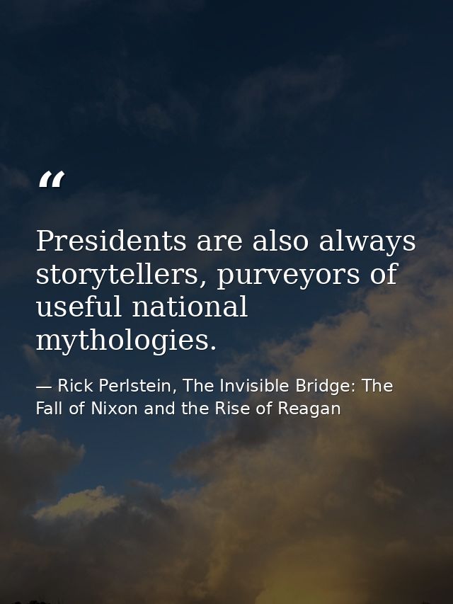 Presidents are also always storytellers, purveyors of useful national mythologies. — Rick Perlstein, The Invisible Bridge: The Fall of Nixon and the Rise of Reagan