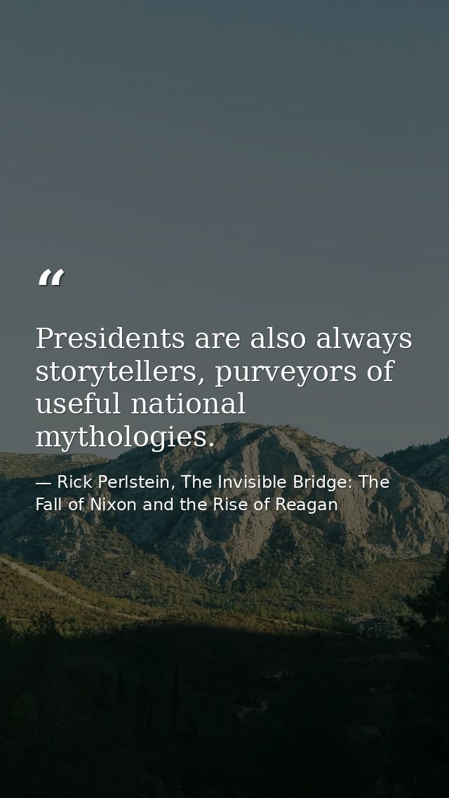 Presidents are also always storytellers, purveyors of useful national mythologies. — Rick Perlstein, The Invisible Bridge: The Fall of Nixon and the Rise of Reagan