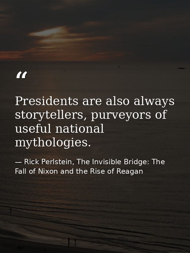Presidents are also always storytellers, purveyors of useful national mythologies. — Rick Perlstein, The Invisible Bridge: The Fall of Nixon and the Rise of Reagan
