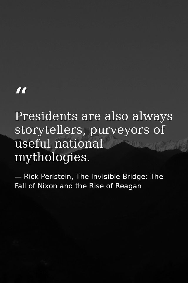 Presidents are also always storytellers, purveyors of useful national mythologies. — Rick Perlstein, The Invisible Bridge: The Fall of Nixon and the Rise of Reagan