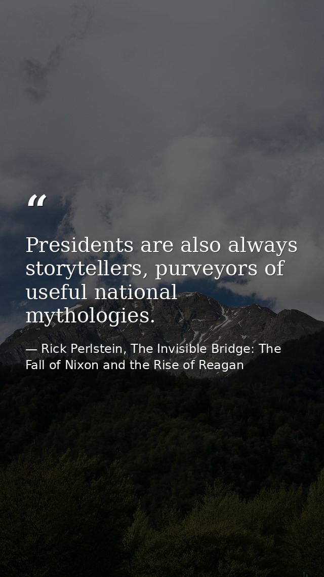 Presidents are also always storytellers, purveyors of useful national mythologies. — Rick Perlstein, The Invisible Bridge: The Fall of Nixon and the Rise of Reagan