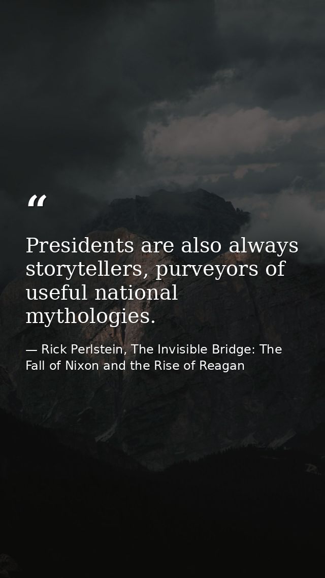 Presidents are also always storytellers, purveyors of useful national mythologies. — Rick Perlstein, The Invisible Bridge: The Fall of Nixon and the Rise of Reagan