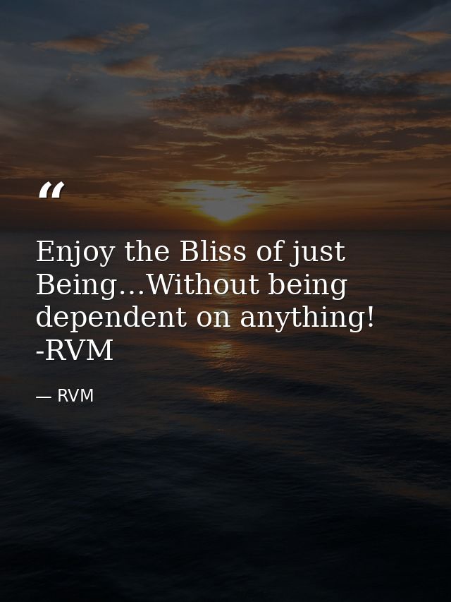 Enjoy the Bliss of just Being…Without being dependent on anything! -RVM — RVM