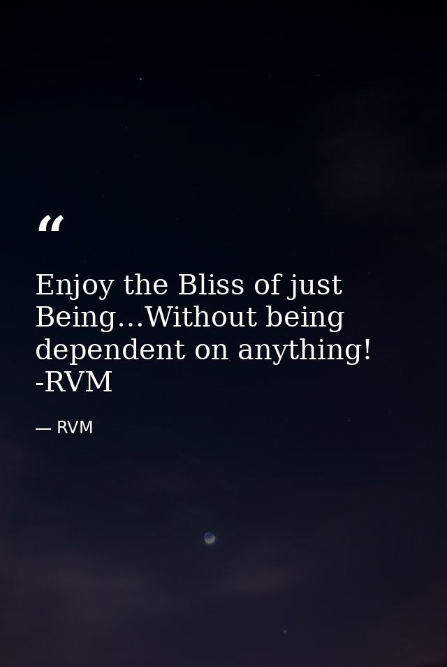 Enjoy the Bliss of just Being…Without being dependent on anything! -RVM — RVM
