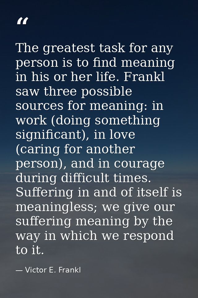 The greatest task for any person is to find meaning in his or her life. Frankl saw three possible sources for meaning: i — Victor E. Frankl