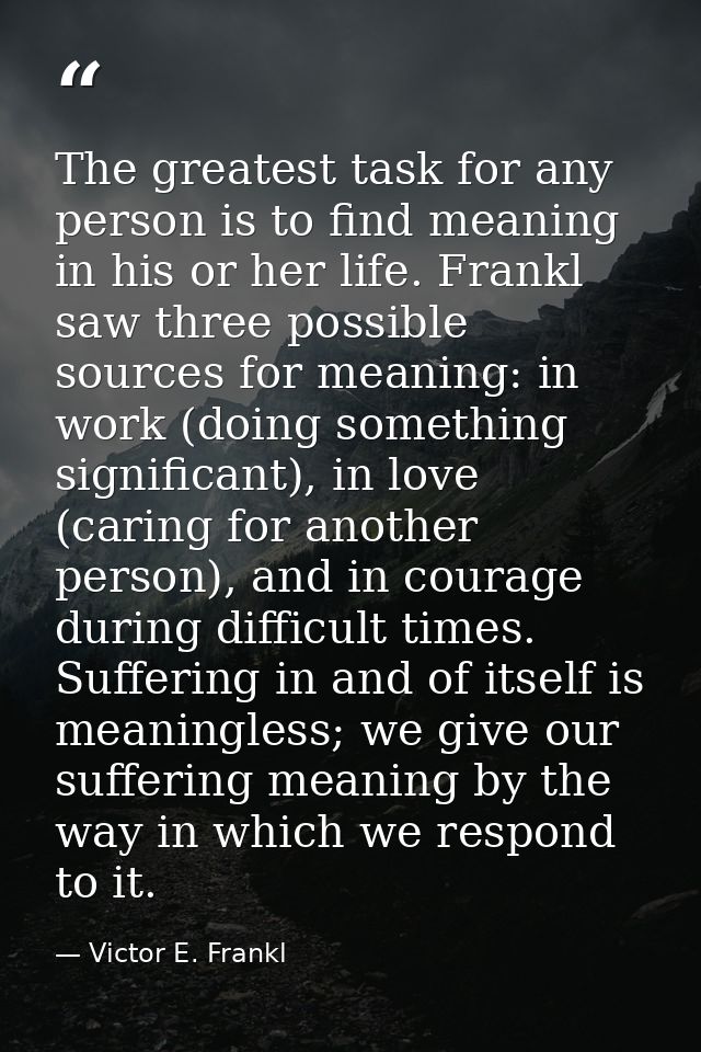 The greatest task for any person is to find meaning in his or her life. Frankl saw three possible sources for meaning: i — Victor E. Frankl