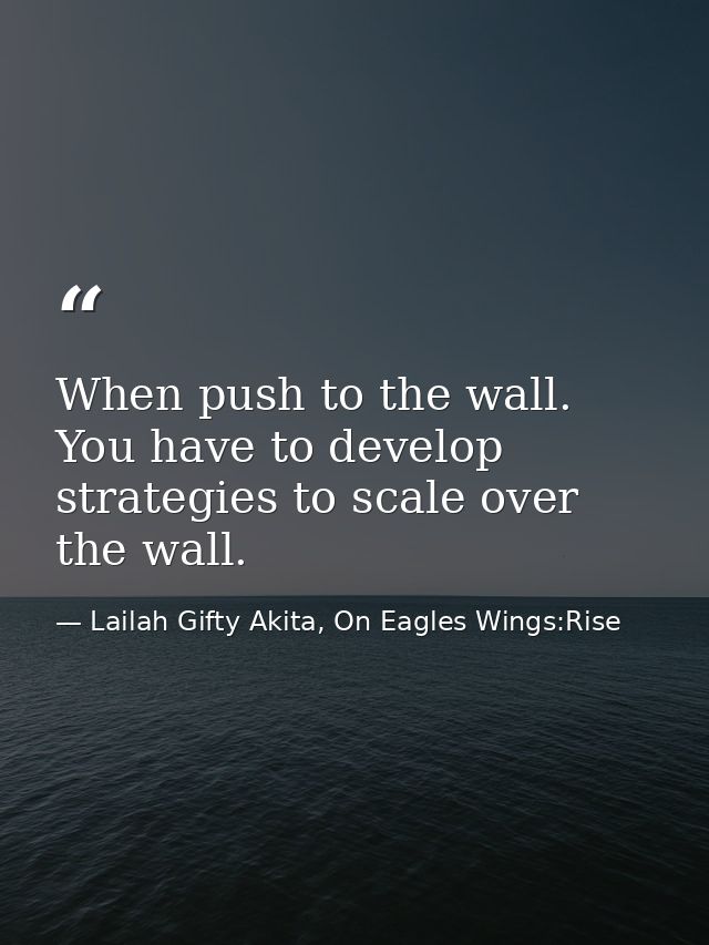 When push to the wall. You have to develop strategies to scale over the wall. — Lailah Gifty Akita, On Eagles Wings:Rise