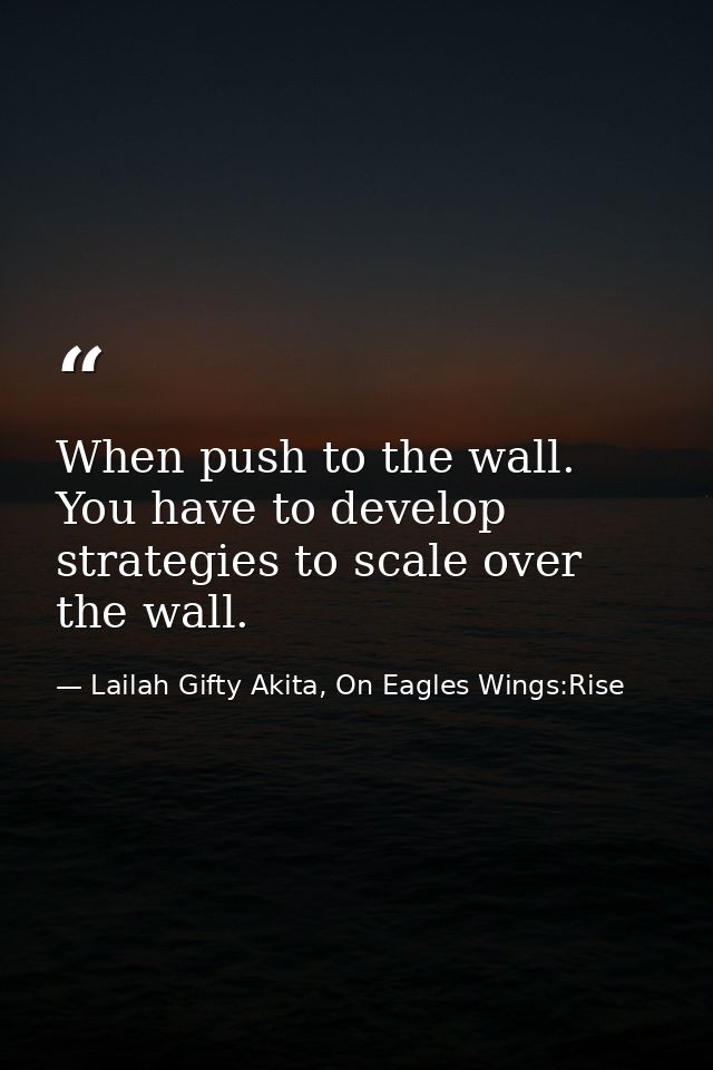 When push to the wall. You have to develop strategies to scale over the wall. — Lailah Gifty Akita, On Eagles Wings:Rise