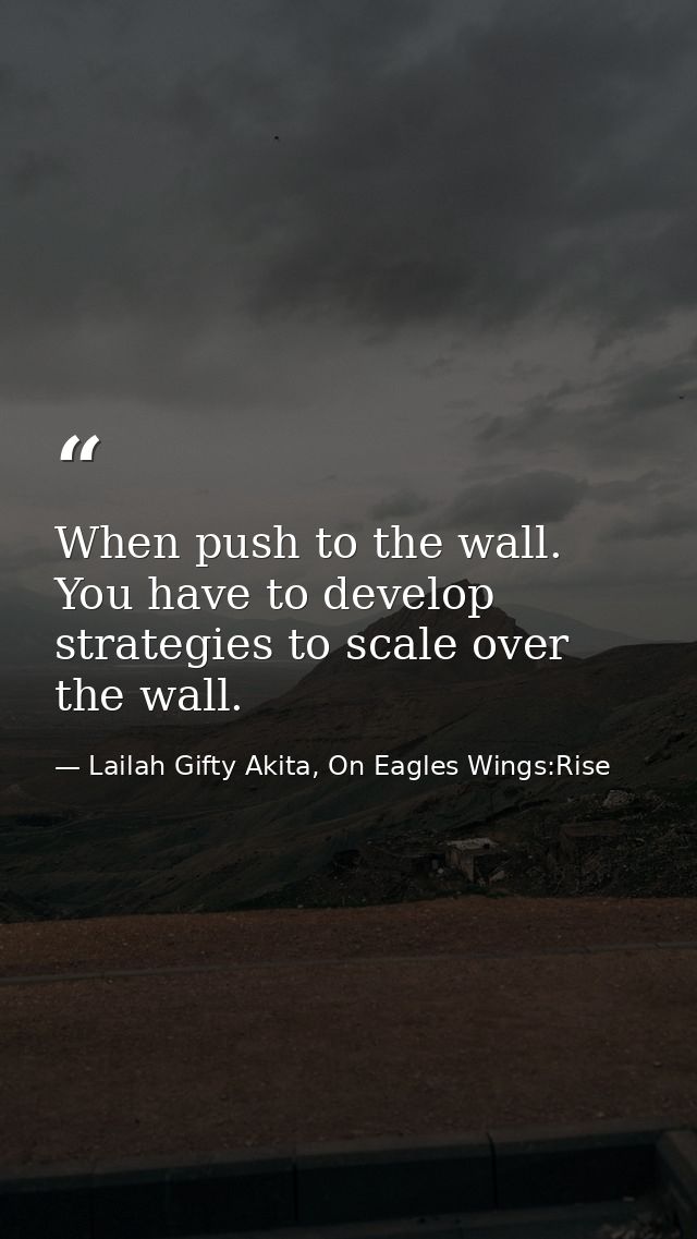 When push to the wall. You have to develop strategies to scale over the wall. — Lailah Gifty Akita, On Eagles Wings:Rise