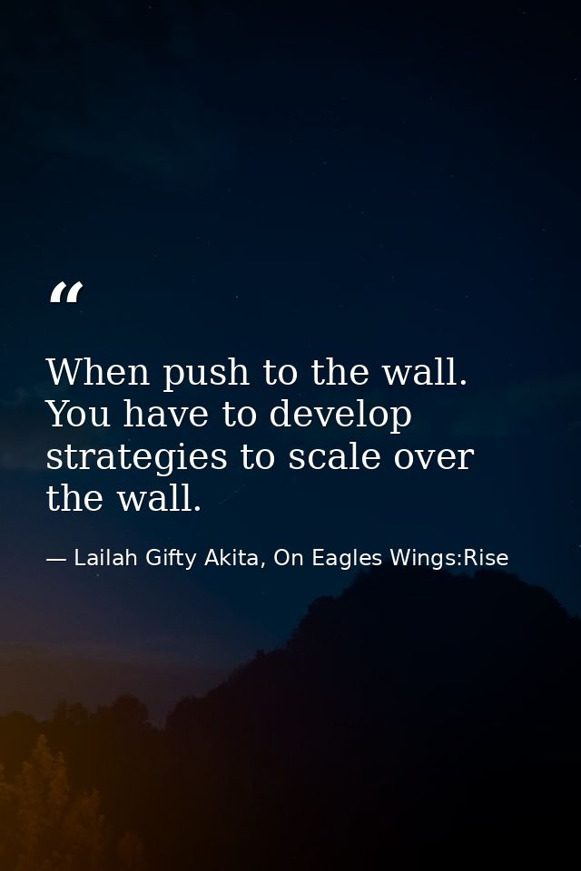 When push to the wall. You have to develop strategies to scale over the wall. — Lailah Gifty Akita, On Eagles Wings:Rise