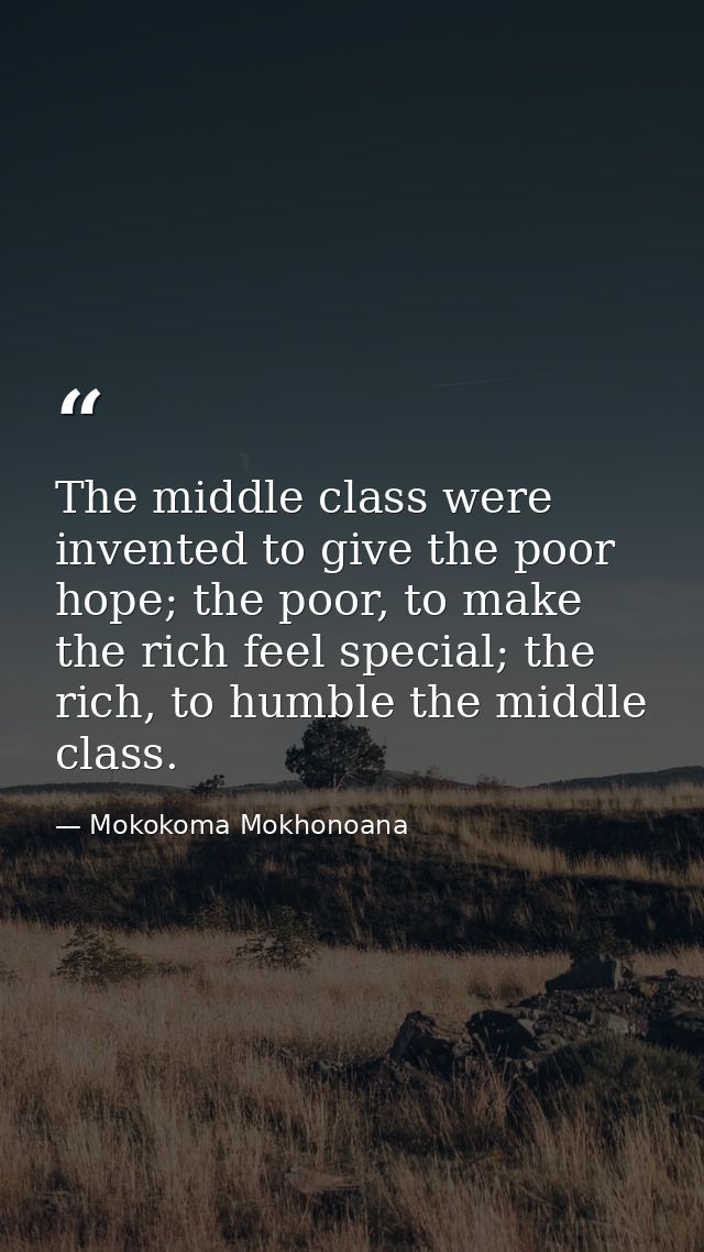 The middle class were invented to give the poor hope; the poor, to make the rich feel special; the rich, to humble the m — Mokokoma Mokhonoana