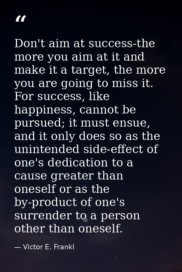 Don't aim at success-the more you aim at it and make it a target, the more you are going to miss it. For success, like h — Victor E. Frankl