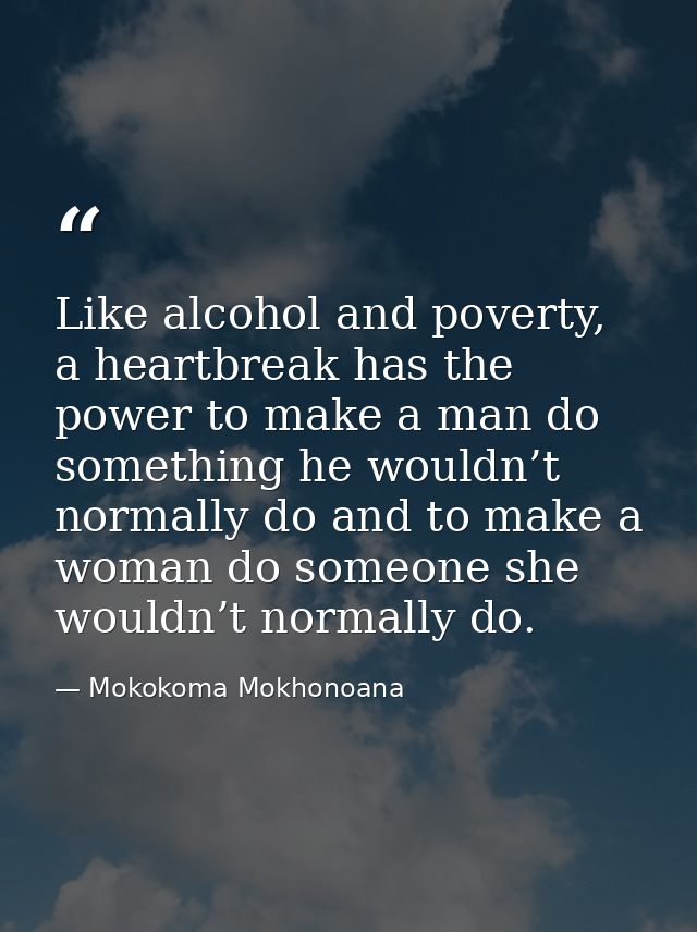 Like alcohol and poverty, a heartbreak has the power to make a man do something he wouldn’t normally do and to make a wo — Mokokoma Mokhonoana