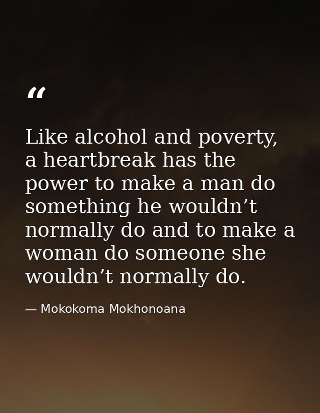 Like alcohol and poverty, a heartbreak has the power to make a man do something he wouldn’t normally do and to make a wo — Mokokoma Mokhonoana