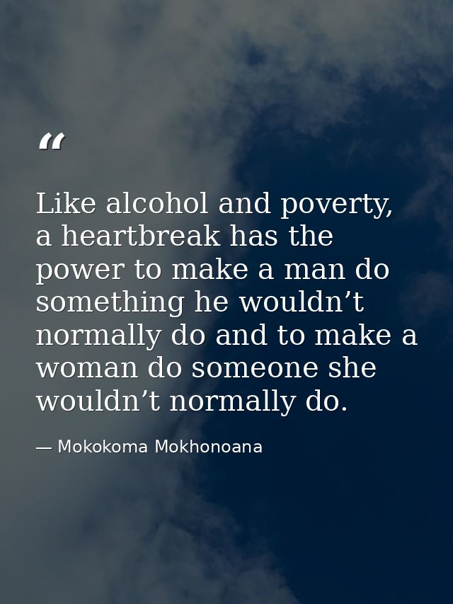 Like alcohol and poverty, a heartbreak has the power to make a man do something he wouldn’t normally do and to make a wo — Mokokoma Mokhonoana