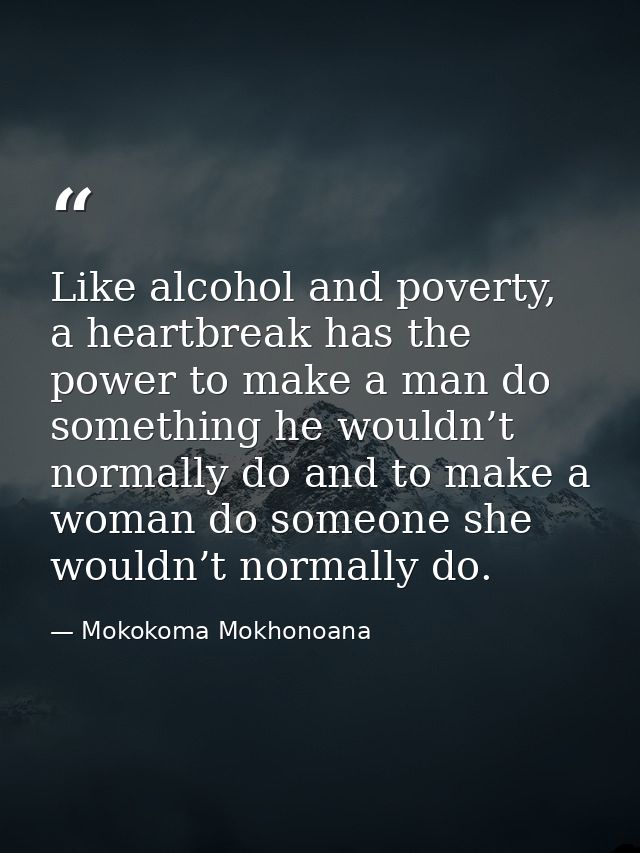 Like alcohol and poverty, a heartbreak has the power to make a man do something he wouldn’t normally do and to make a wo — Mokokoma Mokhonoana