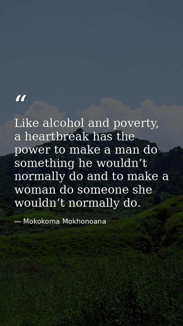 Like alcohol and poverty, a heartbreak has the power to make a man do something he wouldn’t normally do and to make a wo — Mokokoma Mokhonoana
