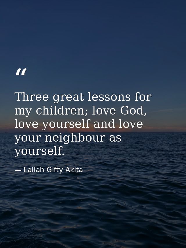 Three great lessons for my children; love God, love yourself and love your neighbour as yourself. — Lailah Gifty Akita