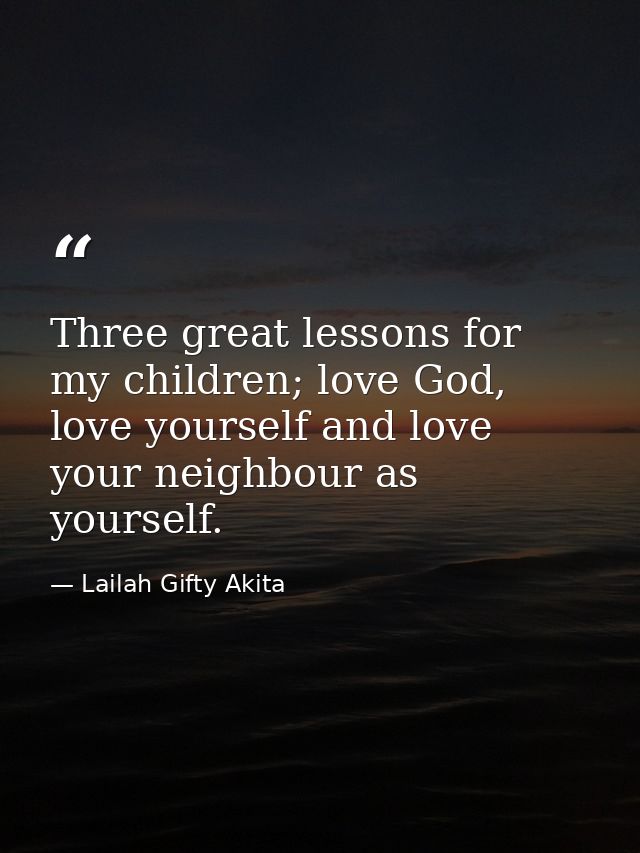 Three great lessons for my children; love God, love yourself and love your neighbour as yourself. — Lailah Gifty Akita