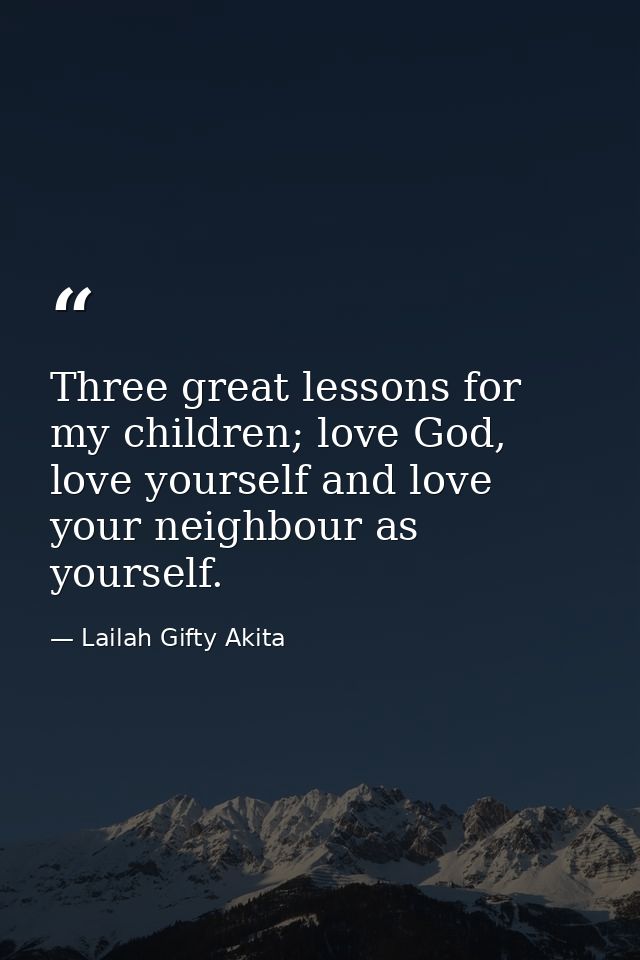 Three great lessons for my children; love God, love yourself and love your neighbour as yourself. — Lailah Gifty Akita