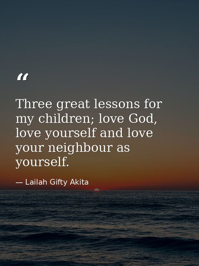 Three great lessons for my children; love God, love yourself and love your neighbour as yourself. — Lailah Gifty Akita