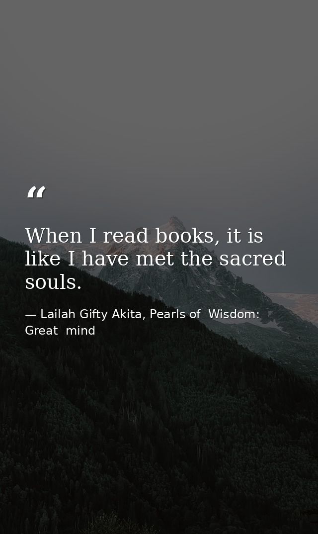 When I read books, it is like I have met the sacred souls. — Lailah Gifty Akita, Pearls of  Wisdom: Great  mind