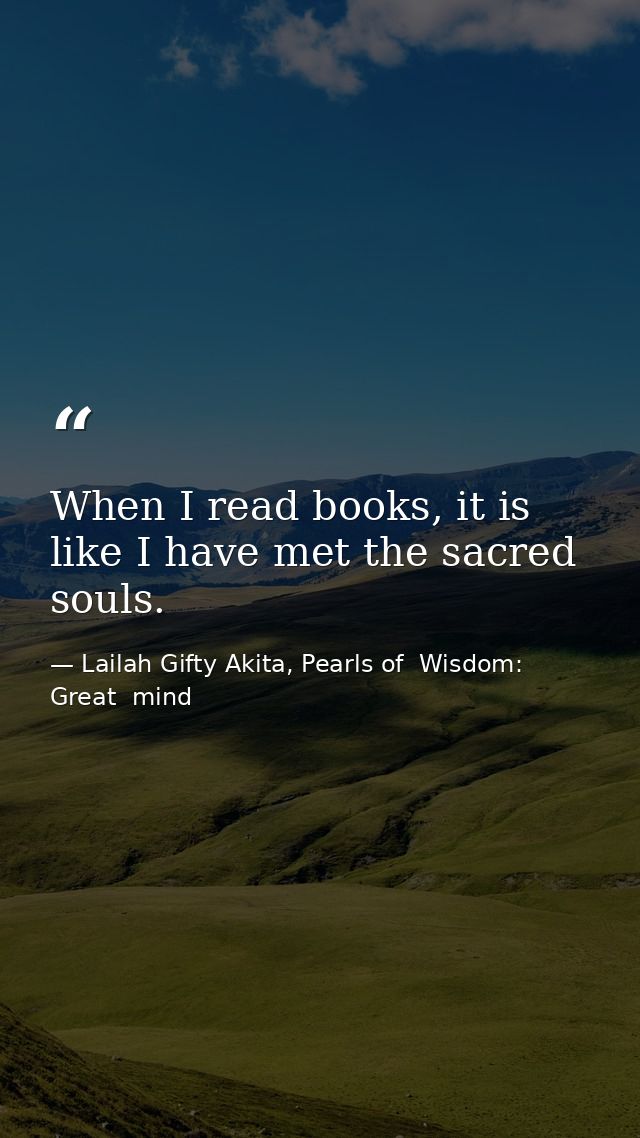 When I read books, it is like I have met the sacred souls. — Lailah Gifty Akita, Pearls of  Wisdom: Great  mind
