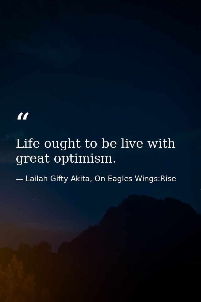 Life ought to be live with great optimism. — Lailah Gifty Akita, On Eagles Wings:Rise