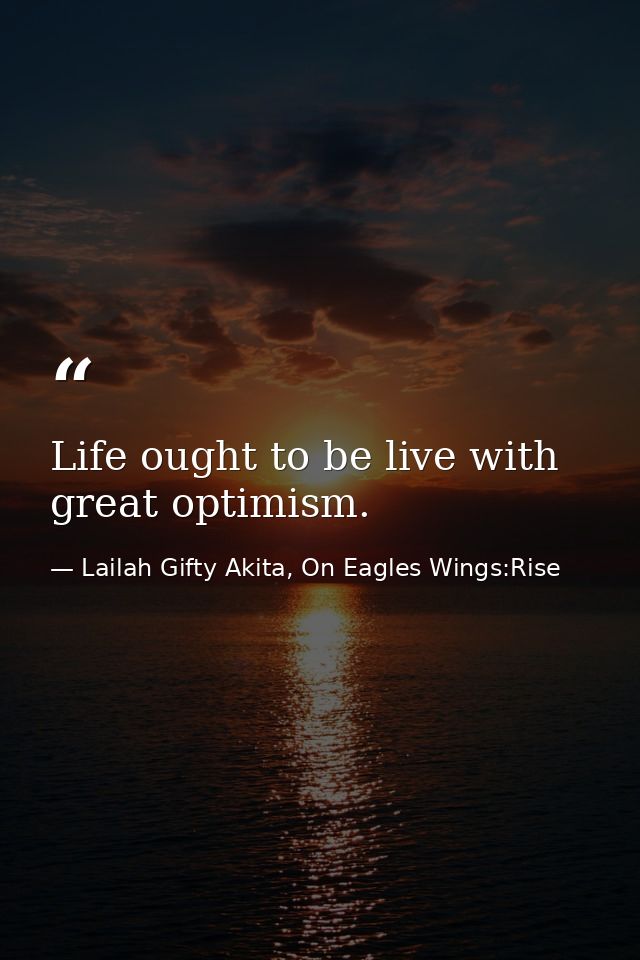 Life ought to be live with great optimism. — Lailah Gifty Akita, On Eagles Wings:Rise