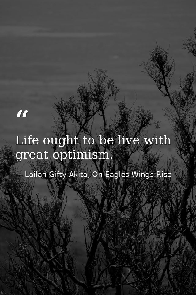 Life ought to be live with great optimism. — Lailah Gifty Akita, On Eagles Wings:Rise