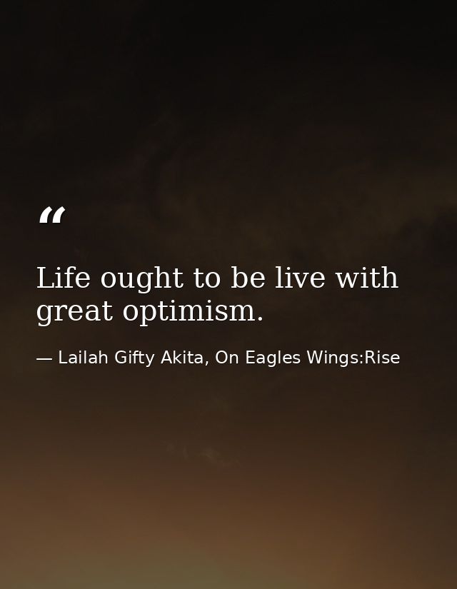 Life ought to be live with great optimism. — Lailah Gifty Akita, On Eagles Wings:Rise