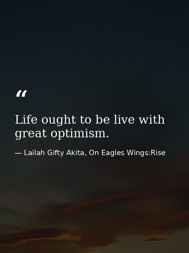 Life ought to be live with great optimism. — Lailah Gifty Akita, On Eagles Wings:Rise