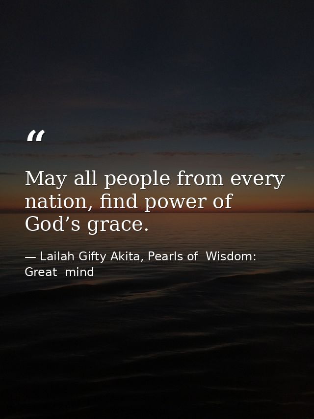 May all people from every nation, find power of God’s grace. — Lailah Gifty Akita, Pearls of  Wisdom: Great  mind