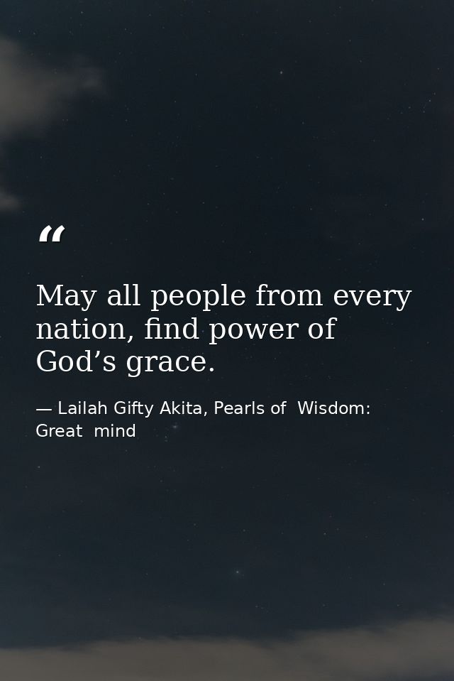 May all people from every nation, find power of God’s grace. — Lailah Gifty Akita, Pearls of  Wisdom: Great  mind