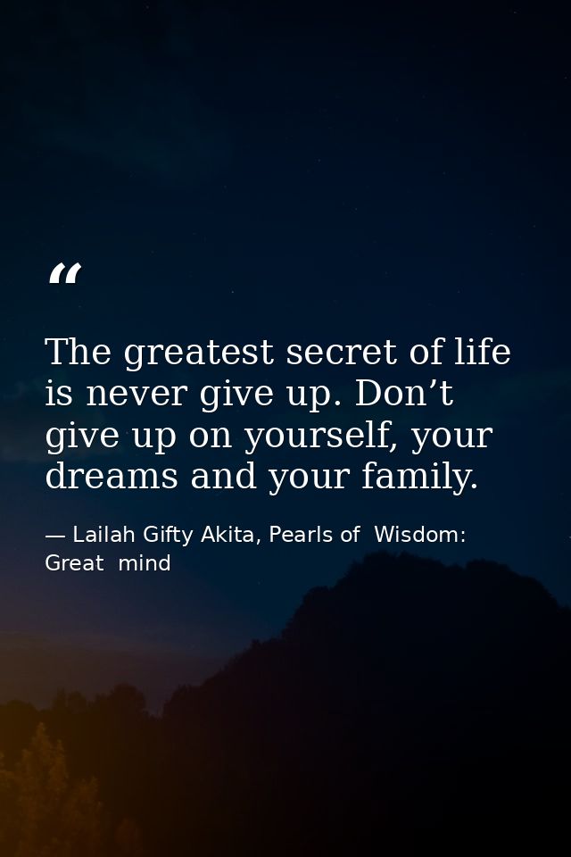 The greatest secret of life is never give up. Don’t give up on yourself, your dreams and your family. — Lailah Gifty Akita, Pearls of  Wisdom: Great  mind