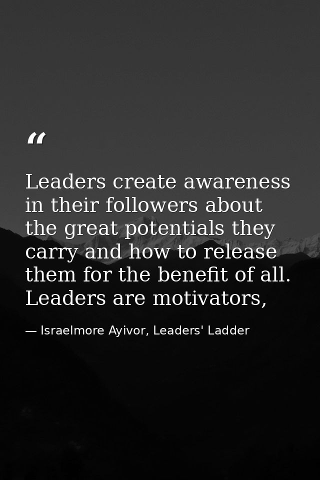 Leaders create awareness in their followers about the great potentials they carry and how to release them for the benefi — Israelmore Ayivor, Leaders' Ladder