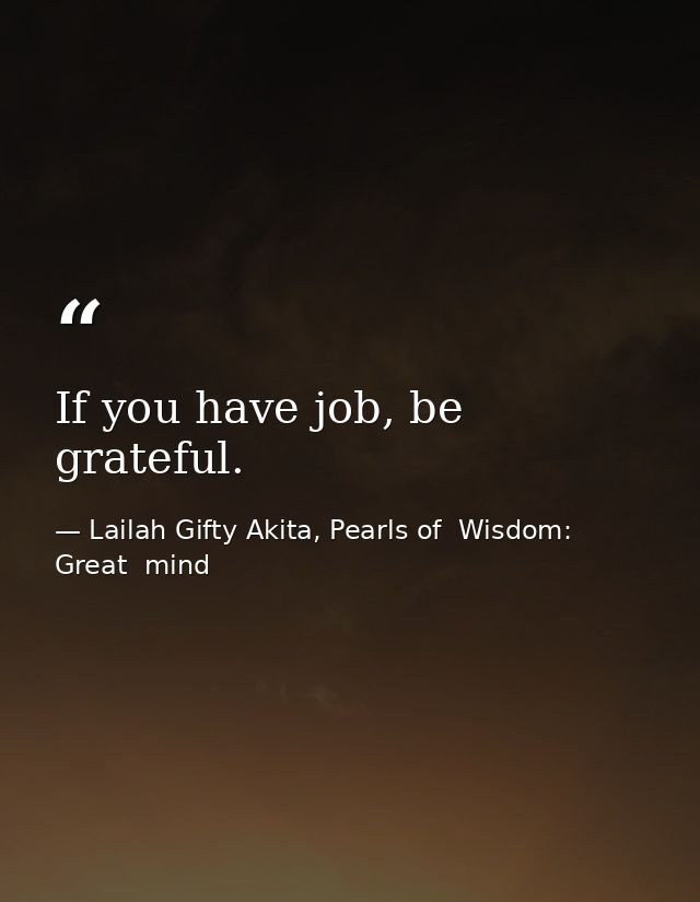 If you have job, be grateful. — Lailah Gifty Akita, Pearls of  Wisdom: Great  mind