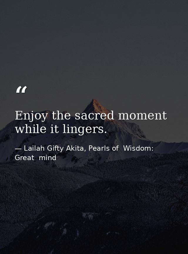 Enjoy the sacred moment while it lingers. — Lailah Gifty Akita, Pearls of  Wisdom: Great  mind
