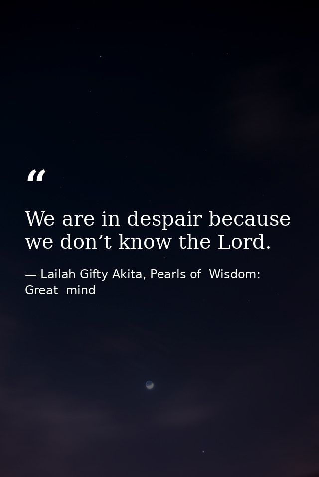 We are in despair because we don’t know the Lord. — Lailah Gifty Akita, Pearls of  Wisdom: Great  mind