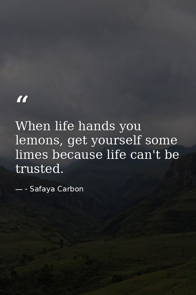 When life hands you lemons, get yourself some limes because life can't be trusted. — - Safaya Carbon