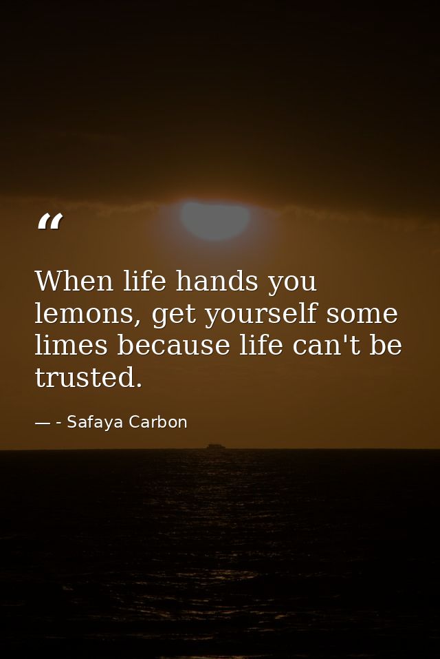 When life hands you lemons, get yourself some limes because life can't be trusted. — - Safaya Carbon